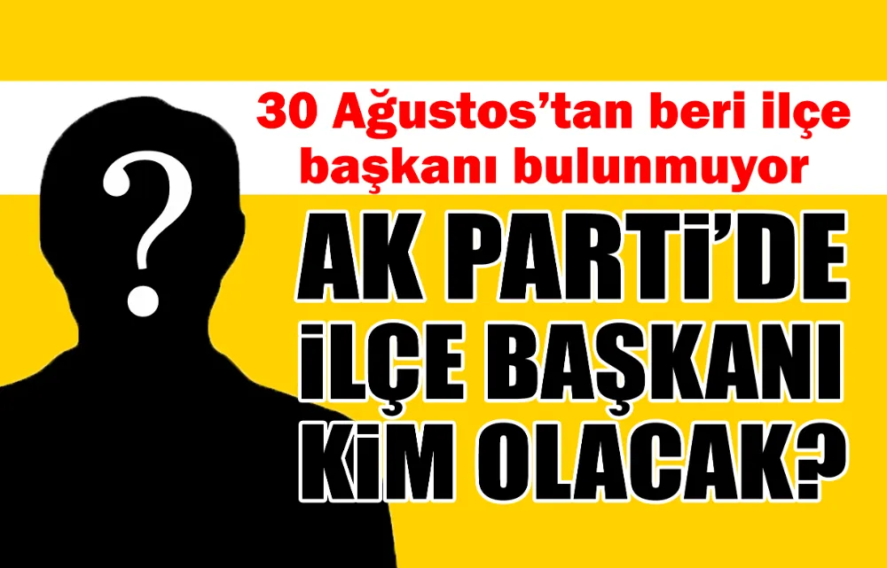 AK PARTİ’DE İLÇE BAŞKANI KİM OLACAK?