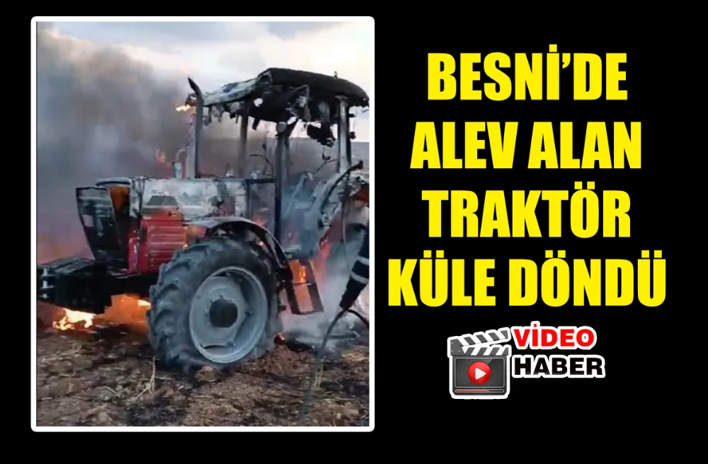 BESNİ’DE ALEV ALAN TRAKTÖR KÜLE DÖNDÜ