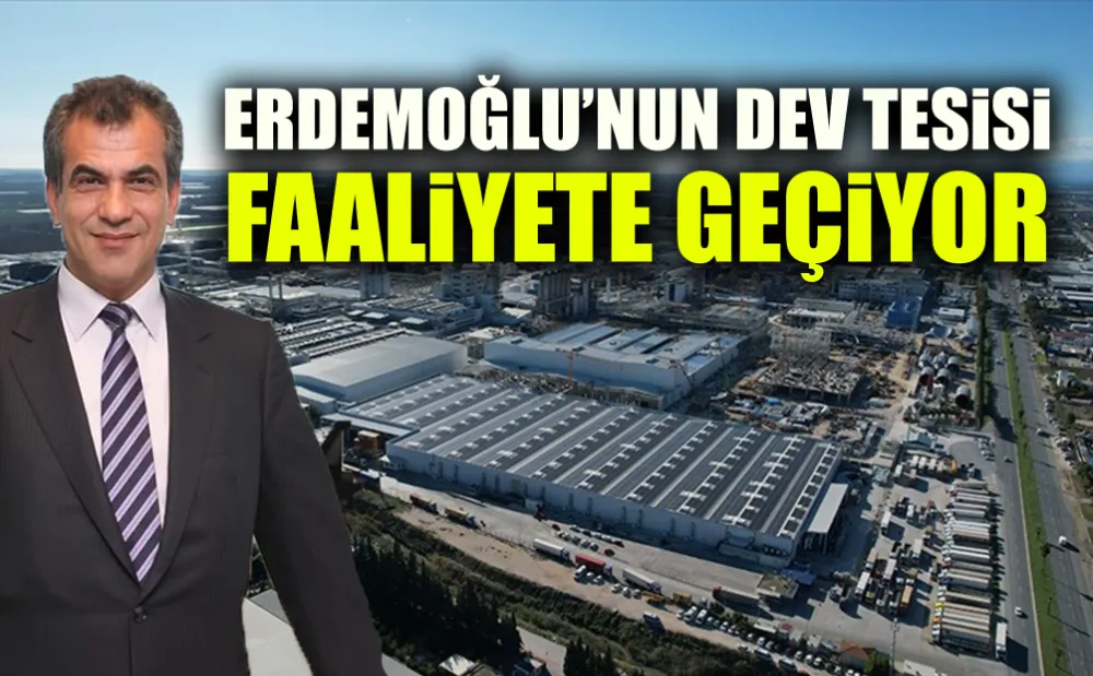 ERDEMOĞLU’NUN DEV TESİSİ FAALİYETE GEÇİYOR