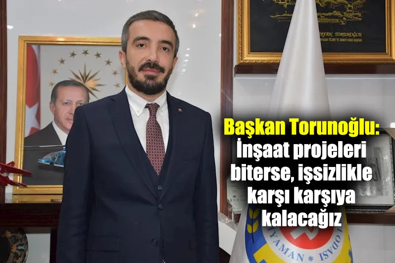 Başkan Torunoğlu: İnşaat projeleri biterse, işsizlikle karşı karşıya kalacağız