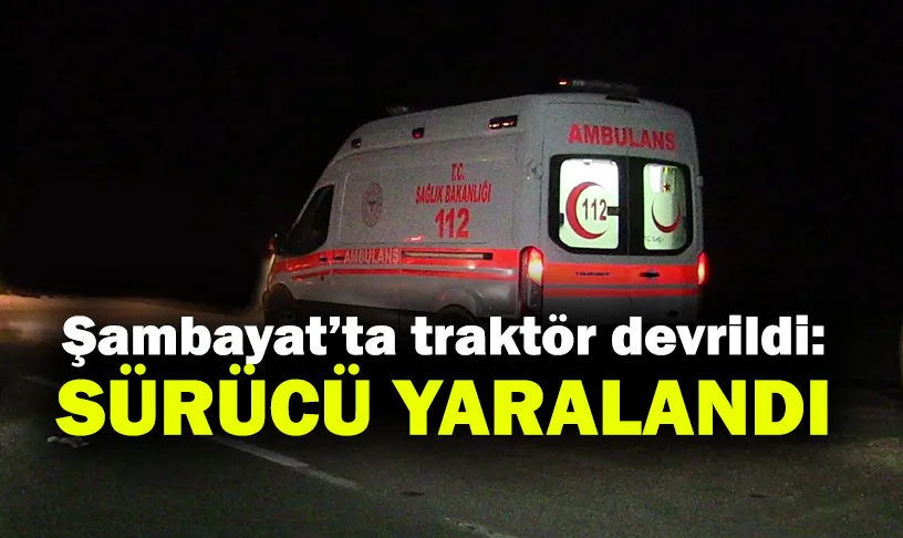 Şambayat’ta traktör devrildi: sürücü yaralandı