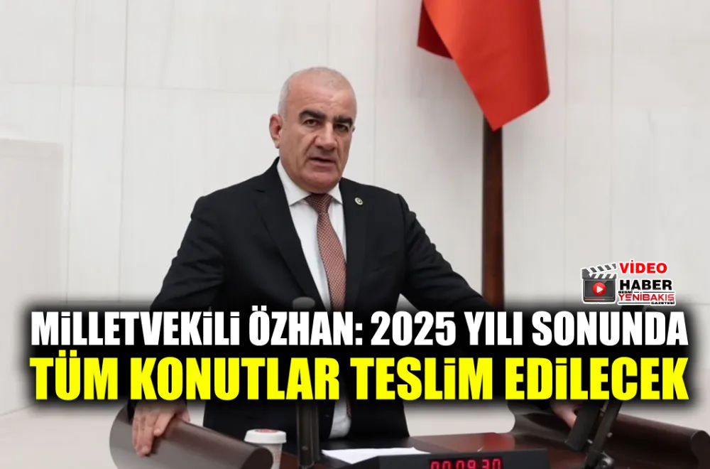 MİLLETVEKİLİ ÖZHAN: 2025 YILI SONUNDA TÜM KONUTLAR TESLİM EDİLECEK