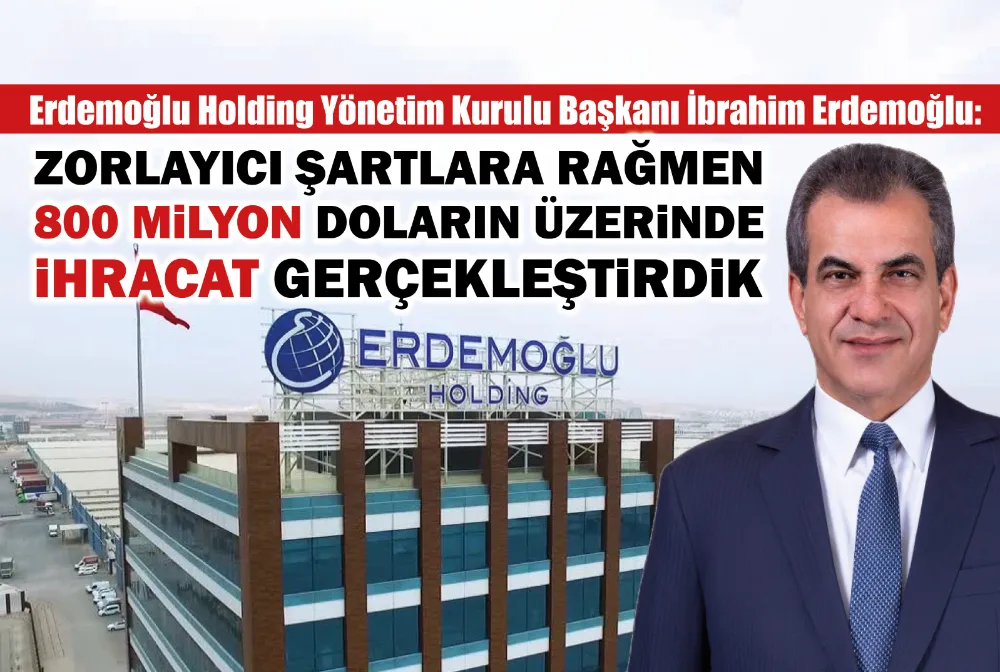 Erdemoğlu: Zorlayıcı şartlara rağmen 800 milyon doların üzerinde ihracat gerçekleştirdik