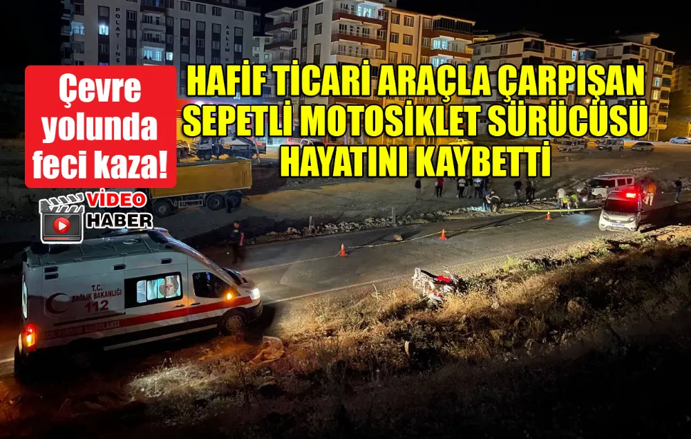 HAFİF TİCARİ ARAÇLA ÇARPIŞAN MOTOSİKLET SÜRÜCÜSÜ HAYATINI KAYBETTİ