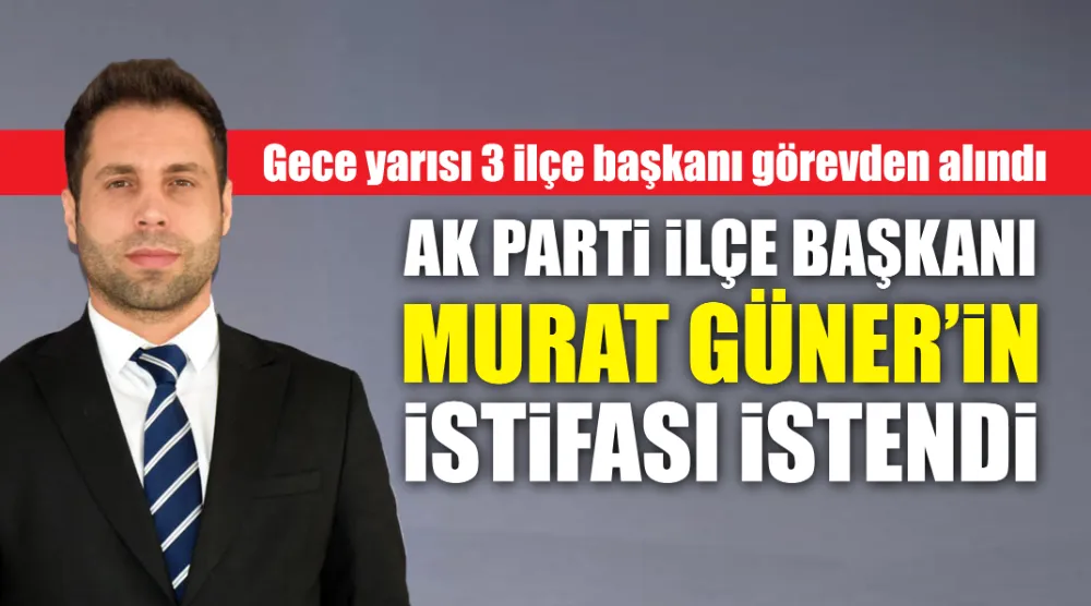 AK PARTİ BESNİ İLÇE BAŞKANI MURAT  GÜNER’İN GÖREVİNDEN İSTİFASI İSTENDİ