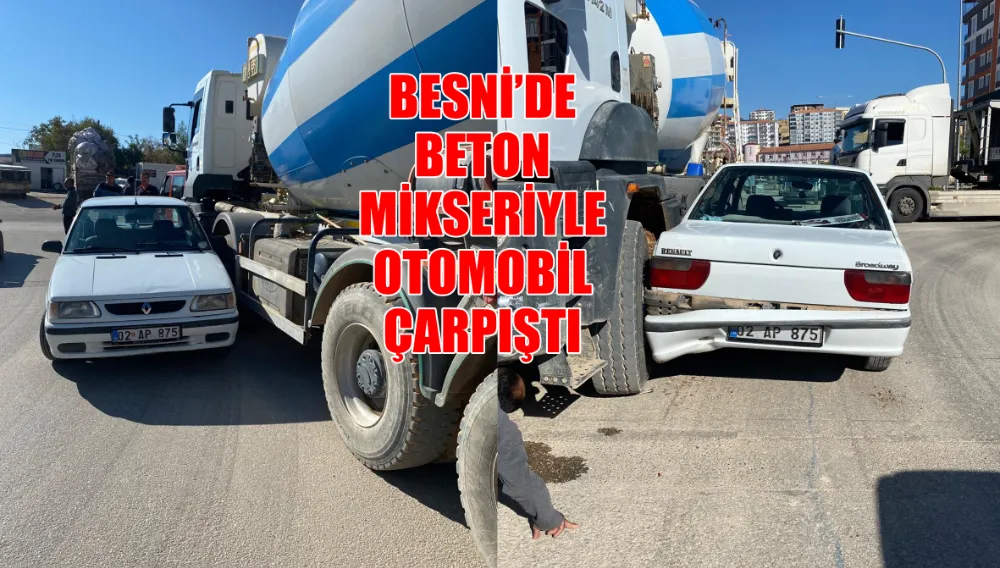 BESNİ’DE BETON MİKSERİYLE OTOMOBİL ÇARPIŞTI