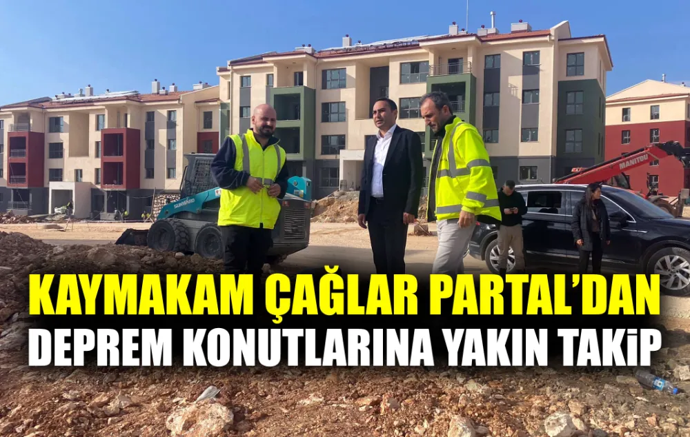 KAYMAKAM PARTAL’DAN DEPREM KONUTLARINA YAKIN TAKİP