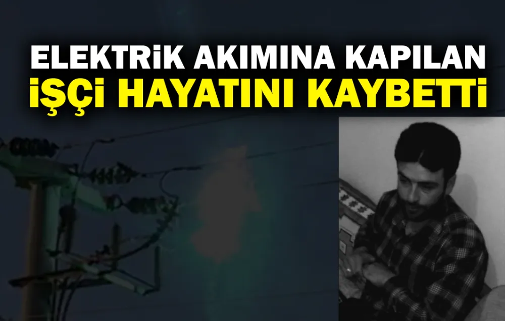 Elektrik akımına kapılan işçi hayatını kaybetti 