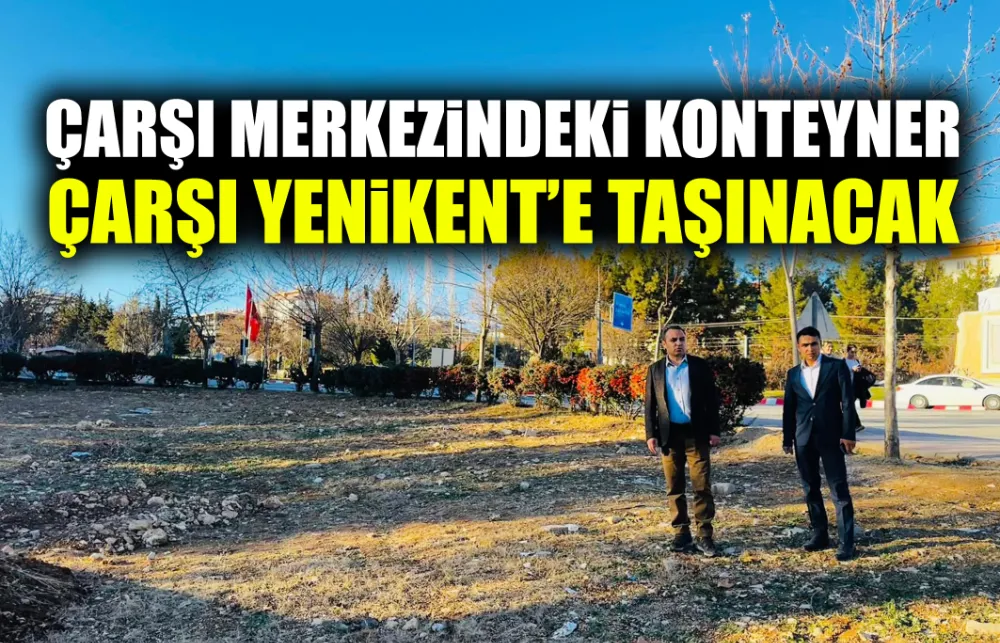 ÇARŞI MERKEZİNDEKİ KONTEYNER ÇARŞI YENİKENT’E TAŞINACAK