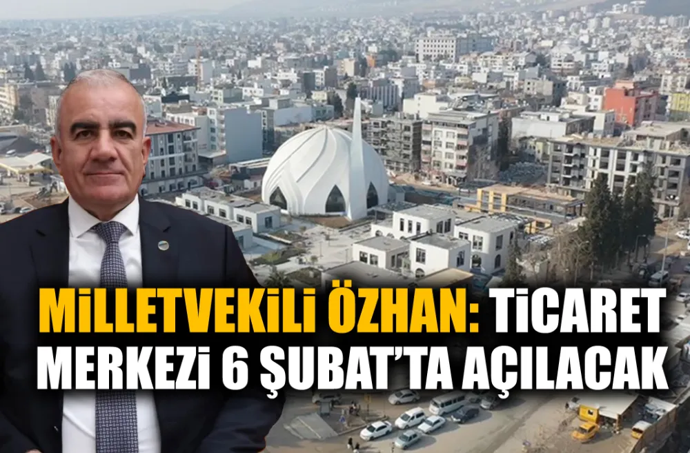 MİLLETVEKİLİ ÖZHAN: TİCARET MERKEZİ 6 ŞUBAT’TA AÇILACAK