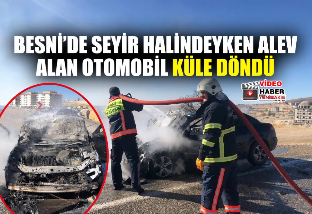 BESNİ’DE SEYİR HALİNDEYKEN ALEV ALAN OTOMOBİL KÜLE DÖNDÜ