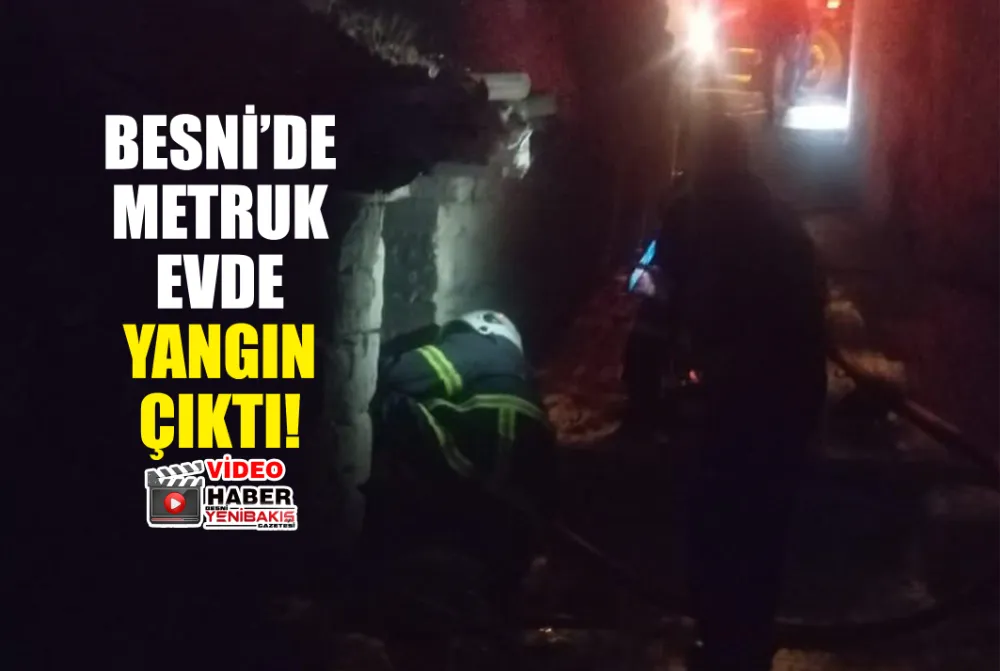 BESNİ’DE METRUK EVDE YANGIN ÇIKTI!
