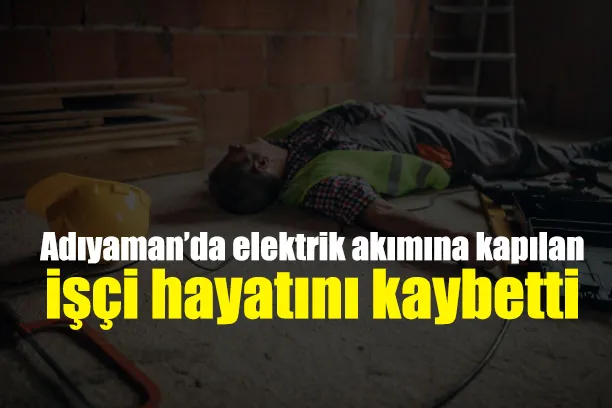 Elektrik akımına kapılan işçi hayatını kaybetti