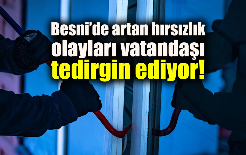 Besni’de artan hırsızlık olayları vatandaşı tedirgin ediyor