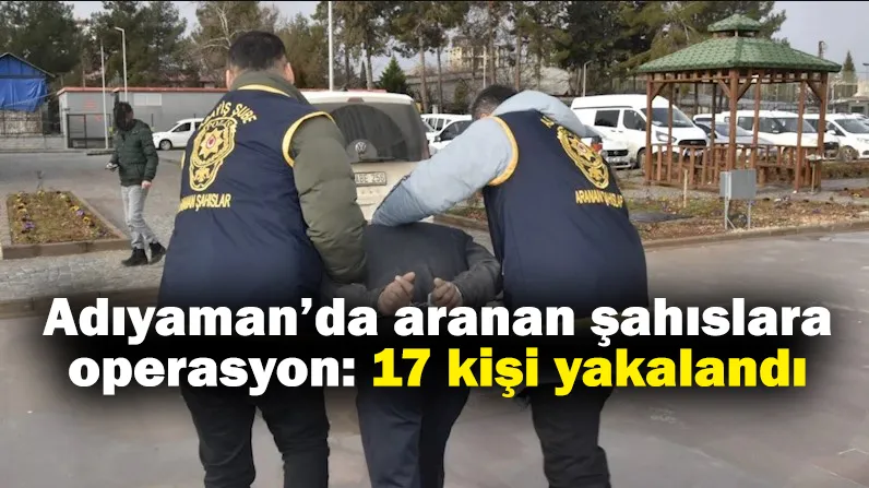 Adıyaman’da aranan şahıslara operasyon: 17 kişi yakalandı 