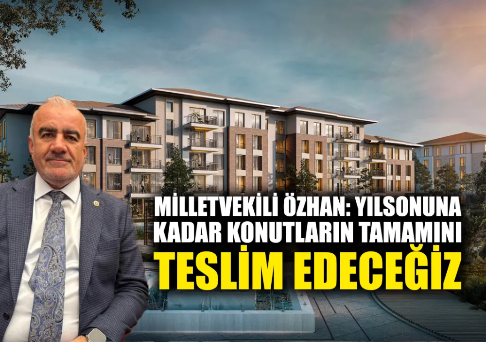 MİLLETVEKİLİ ÖZHAN: YILSONUNA KADAR KONUTLARIN TAMAMINI TESLİM EDECEĞİZ