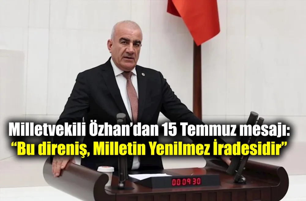 Milletvekili Özhan’dan 15 Temmuz mesajı: Bu direniş, Milletin Yenilmez İradesidir 