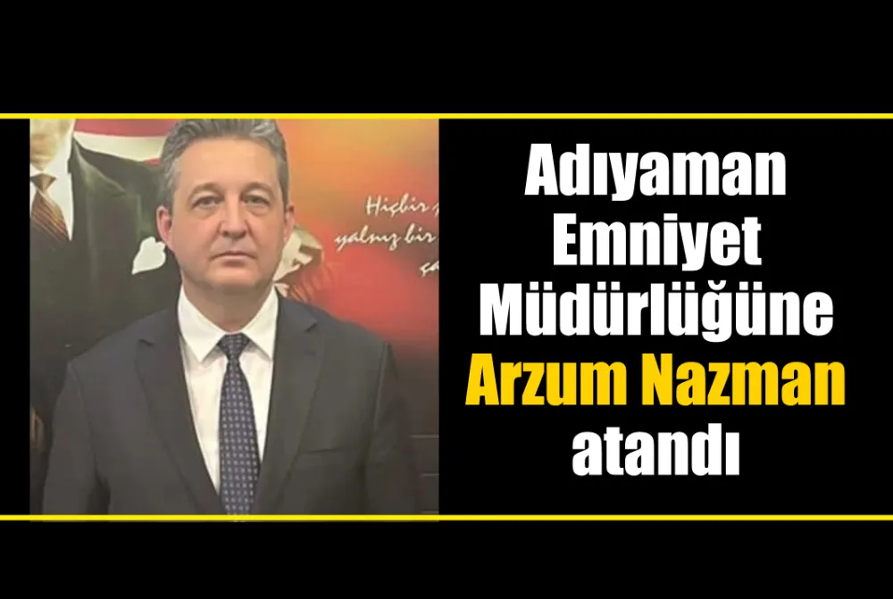Adıyaman Emniyet Müdürlüğüne Arzum Nazman atandı